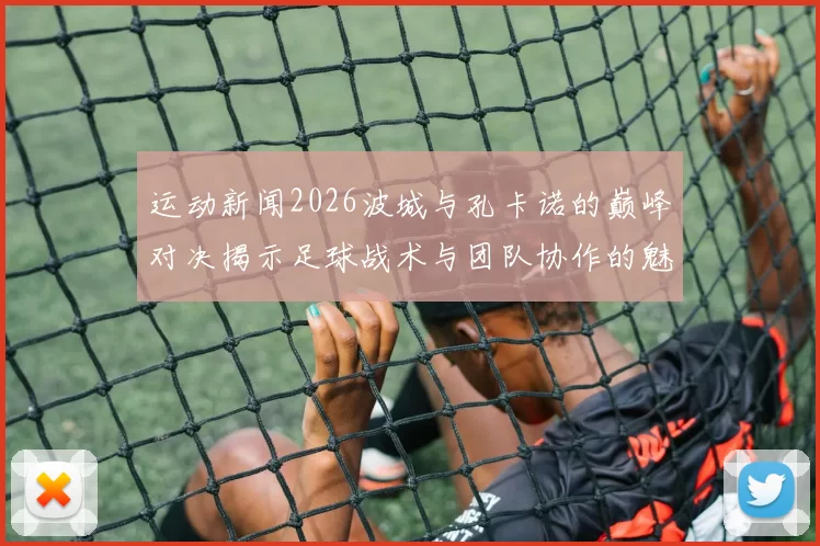 运动新闻2026波城与孔卡诺的巅峰对决揭示足球战术与团队协作的魅力