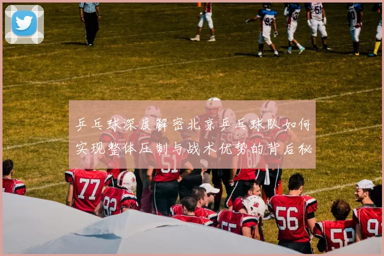 乒乓球深度解密北京乒乓球队如何实现整体压制与战术优势的背后秘密