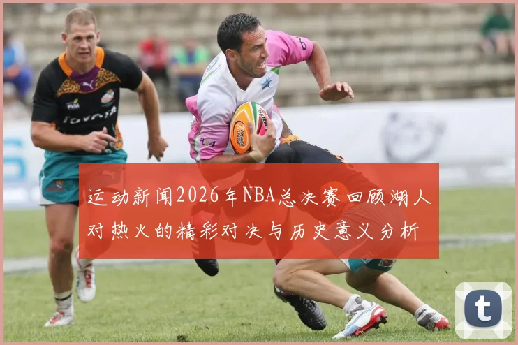 运动新闻2026年NBA总决赛回顾湖人对热火的精彩对决与历史意义分析