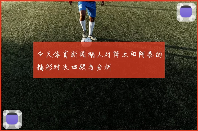 今天体育新闻湖人对阵太阳阿泰的精彩对决回顾与分析