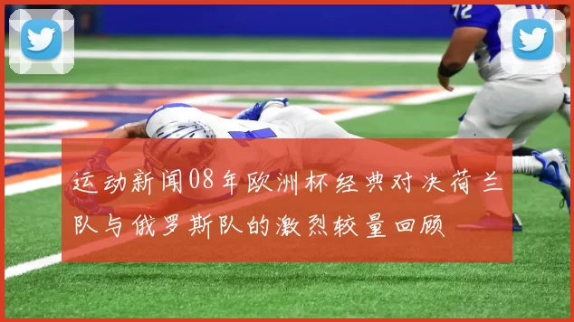 运动新闻08年欧洲杯经典对决荷兰队与俄罗斯队的激烈较量回顾